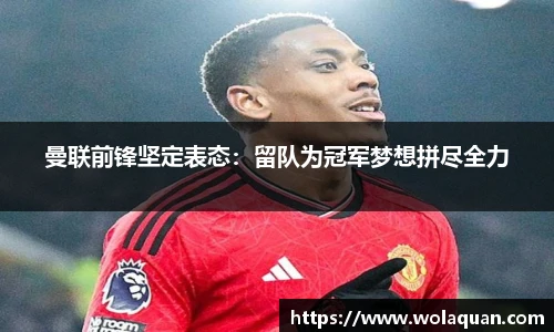 曼联前锋坚定表态：留队为冠军梦想拼尽全力