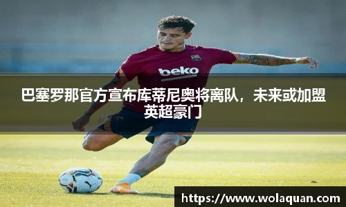巴塞罗那官方宣布库蒂尼奥将离队，未来或加盟英超豪门
